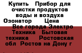 Купить : Прибор для очистки продуктов,воды и воздуха.Озонатор    › Цена ­ 25 500 - Все города Электро-Техника » Бытовая техника   . Ростовская обл.,Ростов-на-Дону г.